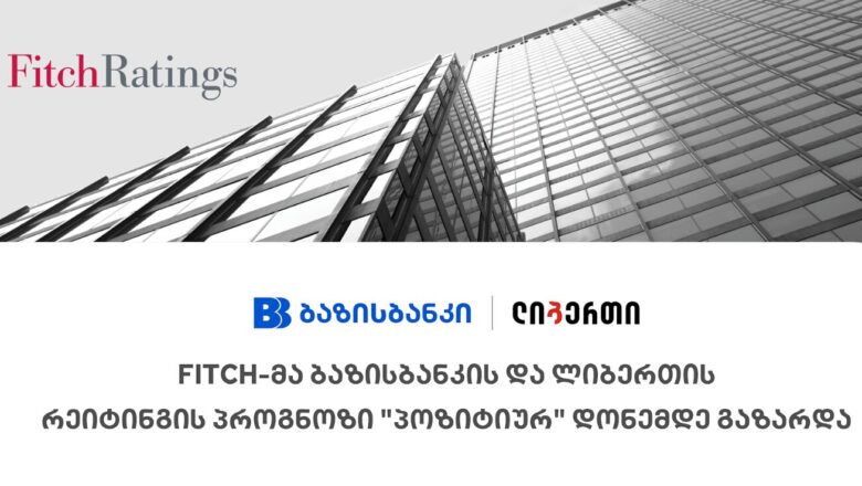 Fitch-მა ბაზისბანკის და ლიბერთის რეიტინგის პროგნოზი „პოზიტიურ“ დონემდე გაზარდა